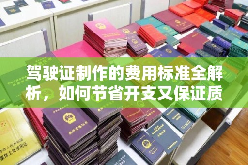威远驾驶证制作的费用标准全解析，如何节省开支又保证质量？