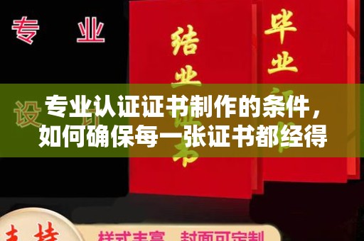 威远专业认证证书制作的条件，如何确保每一张证书都经得起考验