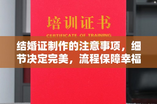 威远结婚证制作的注意事项，细节决定完美，流程保障幸福