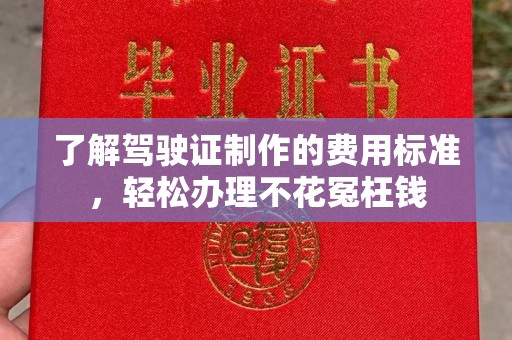 威远了解驾驶证制作的费用标准，轻松办理不花冤枉钱