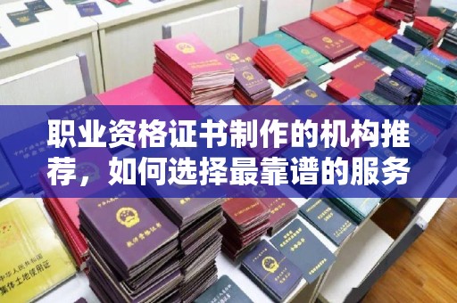 威远职业资格证书制作的机构推荐，如何选择最靠谱的服务商？