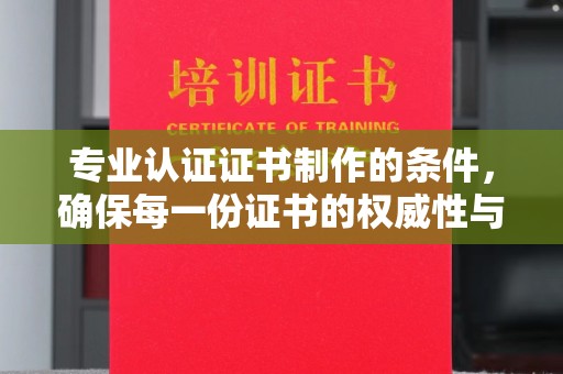 威远专业认证证书制作的条件，确保每一份证书的权威性与可信度