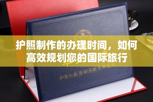 威远护照制作的办理时间，如何高效规划您的国际旅行