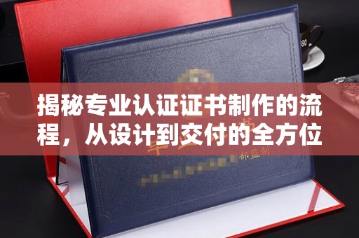 威远揭秘专业认证证书制作的流程，从设计到交付的全方位解析