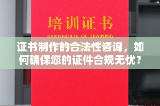 威远证书制作的合法性咨询，如何确保您的证件合规无忧？