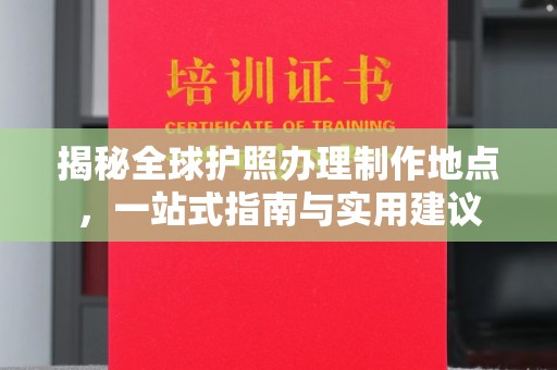 威远揭秘全球护照办理制作地点，一站式指南与实用建议