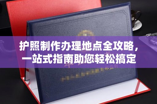 威远护照制作办理地点全攻略，一站式指南助您轻松搞定