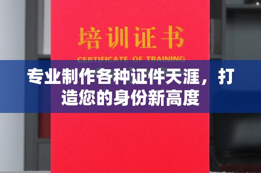 威远专业制作各种证件天涯，打造您的身份新高度